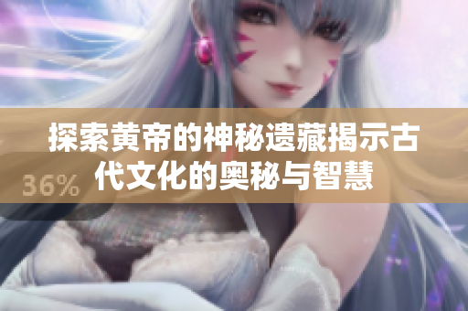 探索黄帝的神秘遗藏揭示古代文化的奥秘与智慧