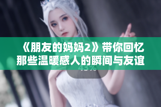 《朋友的妈妈2》带你回忆那些温暖感人的瞬间与友谊的真挚情感