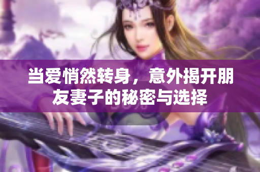 当爱悄然转身，意外揭开朋友妻子的秘密与选择