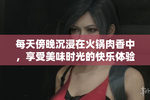 每天傍晚沉浸在火锅肉香中，享受美味时光的快乐体验