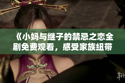 《小妈与继子的禁忌之恋全剧免费观看，感受家族纽带的复杂情感》