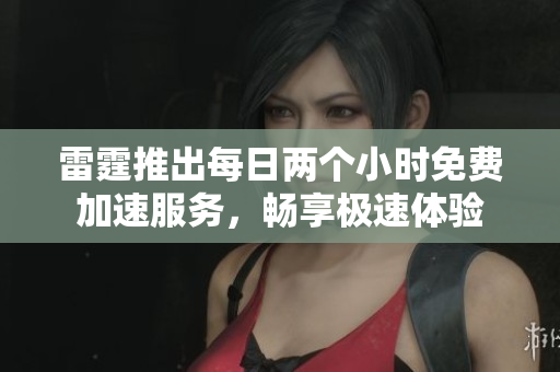 雷霆推出每日两个小时免费加速服务，畅享极速体验