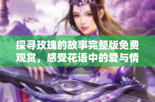 探寻玫瑰的故事完整版免费观赏，感受花语中的爱与情感