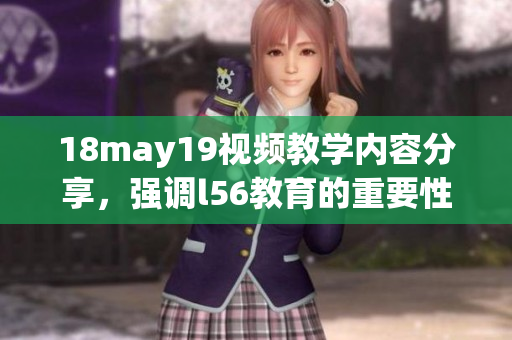 18may19视频教学内容分享，强调l56教育的重要性与应用