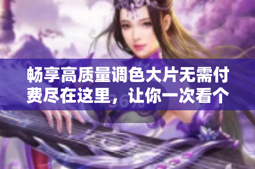 畅享高质量调色大片无需付费尽在这里，让你一次看个够