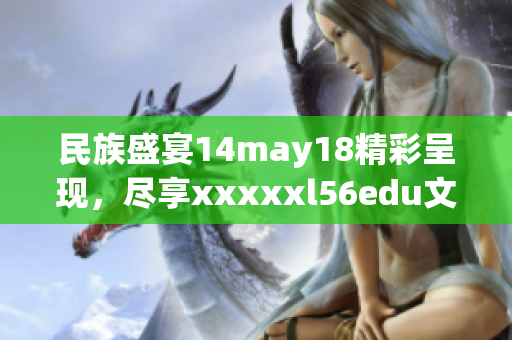 民族盛宴14may18精彩呈现，尽享xxxxxl56edu文化魅力