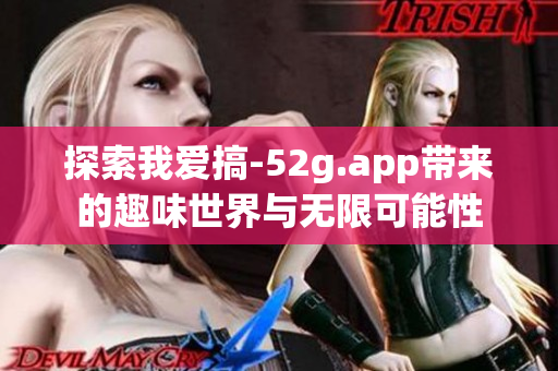探索我爱搞-52g.app带来的趣味世界与无限可能性