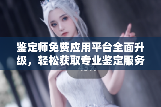 鉴定师免费应用平台全面升级，轻松获取专业鉴定服务与知识