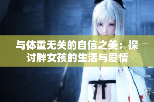 与体重无关的自信之美：探讨胖女孩的生活与爱情