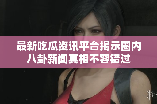 最新吃瓜资讯平台揭示圈内八卦新闻真相不容错过