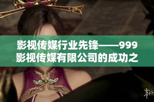 影视传媒行业先锋——999影视传媒有限公司的成功之路