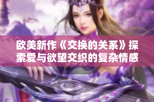 欧美新作《交换的关系》探索爱与欲望交织的复杂情感旅程