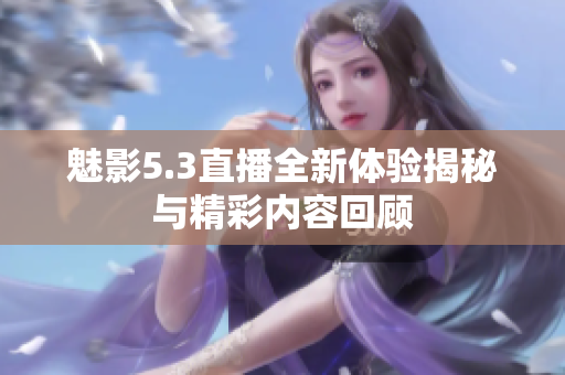 魅影5.3直播全新体验揭秘与精彩内容回顾