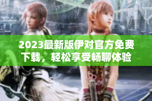 2023最新版伊对官方免费下载，轻松享受畅聊体验