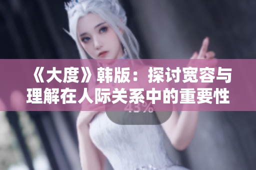《大度》韩版：探讨宽容与理解在人际关系中的重要性与价值