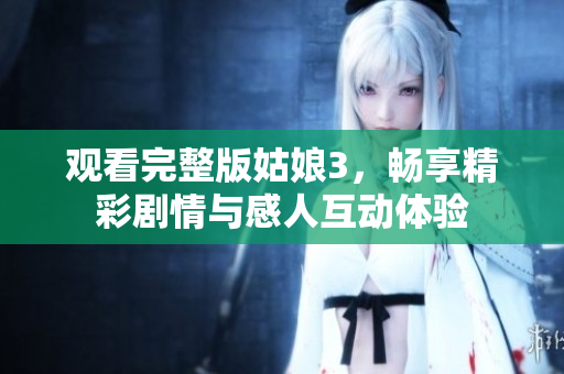 观看完整版姑娘3，畅享精彩剧情与感人互动体验