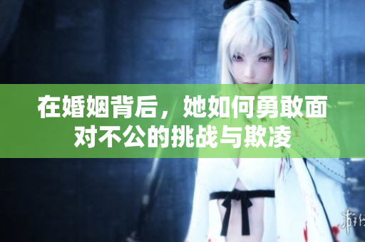在婚姻背后，她如何勇敢面对不公的挑战与欺凌