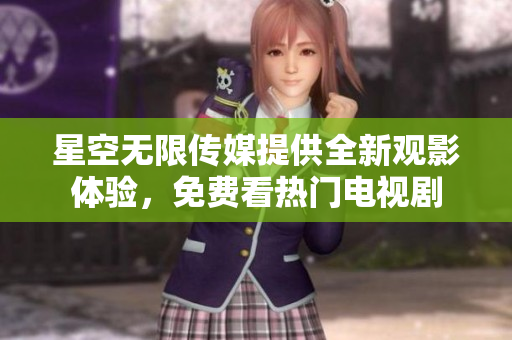 星空无限传媒提供全新观影体验，免费看热门电视剧