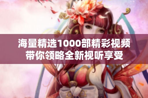 海量精选1000部精彩视频带你领略全新视听享受