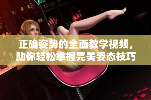 正确姿势的全面教学视频，助你轻松掌握完美姿态技巧