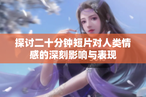 探讨二十分钟短片对人类情感的深刻影响与表现