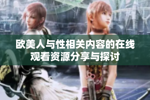 欧美人与性相关内容的在线观看资源分享与探讨