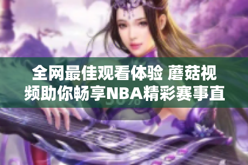 全网最佳观看体验 蘑菇视频助你畅享NBA精彩赛事直播