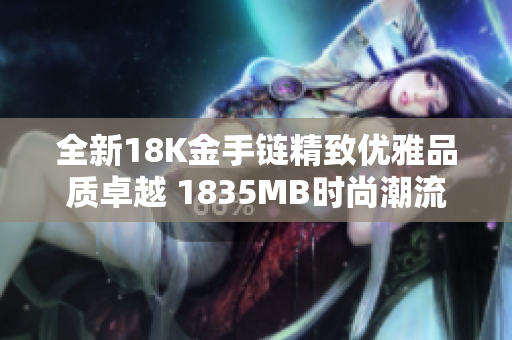 全新18K金手链精致优雅品质卓越 1835MB时尚潮流首选