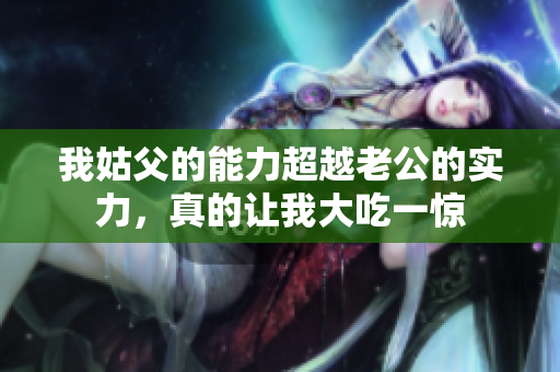 我姑父的能力超越老公的实力，真的让我大吃一惊
