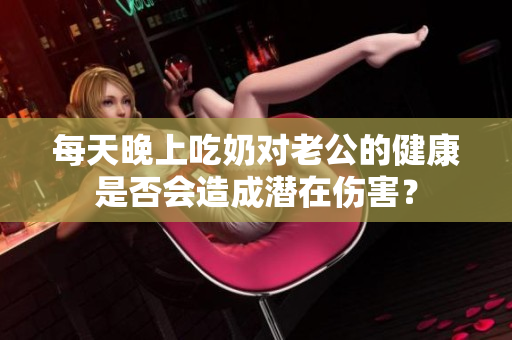 每天晚上吃奶对老公的健康是否会造成潜在伤害？