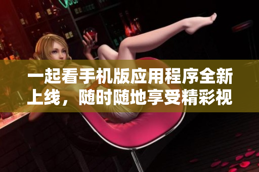 一起看手机版应用程序全新上线，随时随地享受精彩视频盛宴