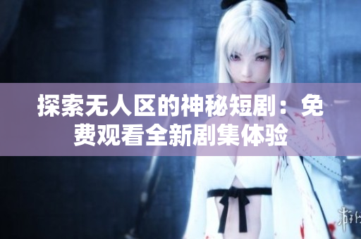 探索无人区的神秘短剧：免费观看全新剧集体验