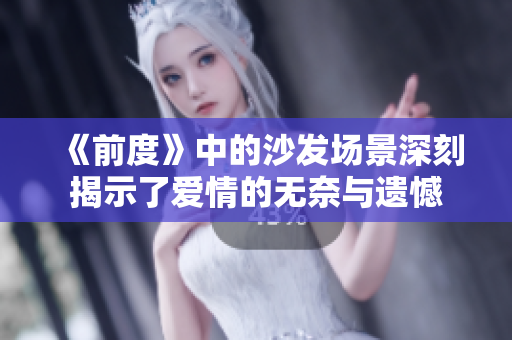 《前度》中的沙发场景深刻揭示了爱情的无奈与遗憾
