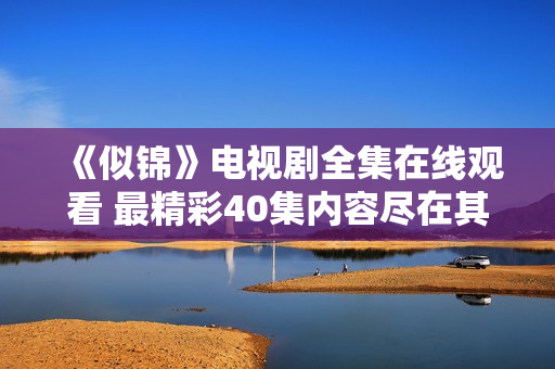 《似锦》电视剧全集在线观看 最精彩40集内容尽在其中