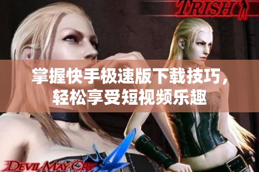 掌握快手极速版下载技巧，轻松享受短视频乐趣