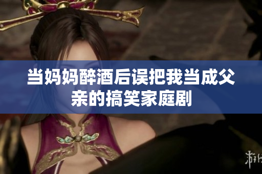 当妈妈醉酒后误把我当成父亲的搞笑家庭剧