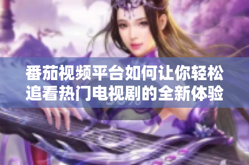 番茄视频平台如何让你轻松追看热门电视剧的全新体验