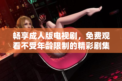 畅享成人版电视剧，免费观看不受年龄限制的精彩剧集