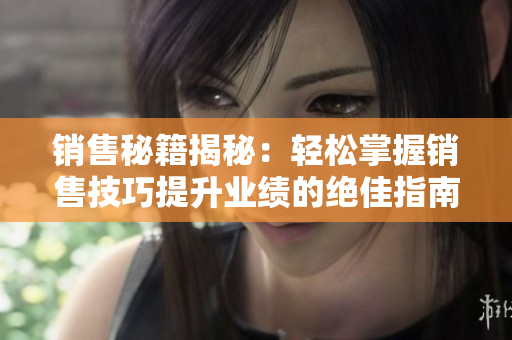 销售秘籍揭秘：轻松掌握销售技巧提升业绩的绝佳指南
