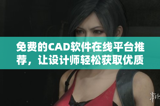 免费的CAD软件在线平台推荐，让设计师轻松获取优质资源