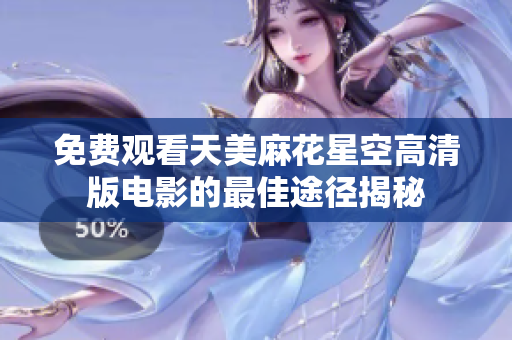 免费观看天美麻花星空高清版电影的最佳途径揭秘