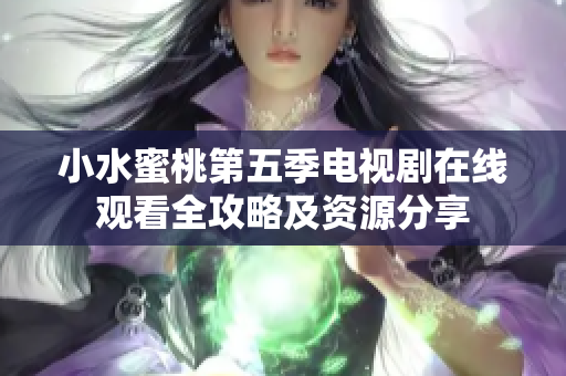 小水蜜桃第五季电视剧在线观看全攻略及资源分享