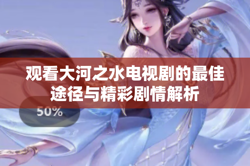 观看大河之水电视剧的最佳途径与精彩剧情解析