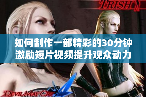 如何制作一部精彩的30分钟激励短片视频提升观众动力