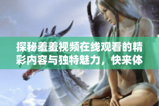 探秘羞羞视频在线观看的精彩内容与独特魅力，快来体验吧！