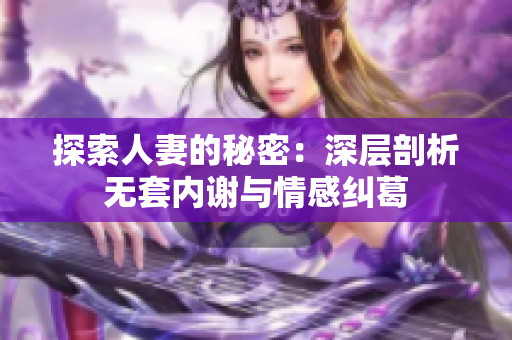 探索人妻的秘密：深层剖析无套内谢与情感纠葛
