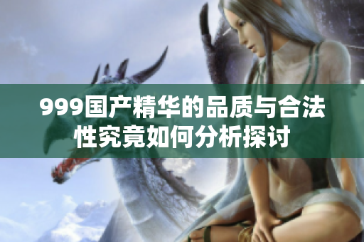 999国产精华的品质与合法性究竟如何分析探讨
