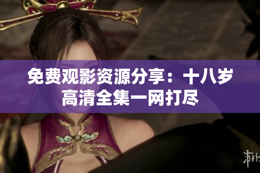 免费观影资源分享：十八岁高清全集一网打尽