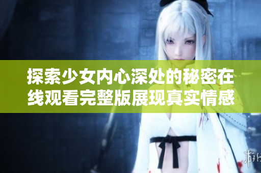 探索少女内心深处的秘密在线观看完整版展现真实情感