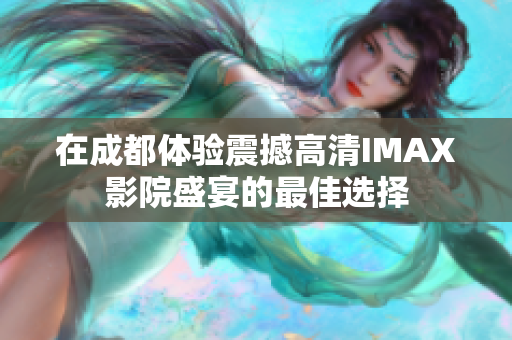 在成都体验震撼高清IMAX影院盛宴的最佳选择